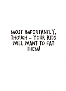 Most importantly though - your kids will wan to eat them